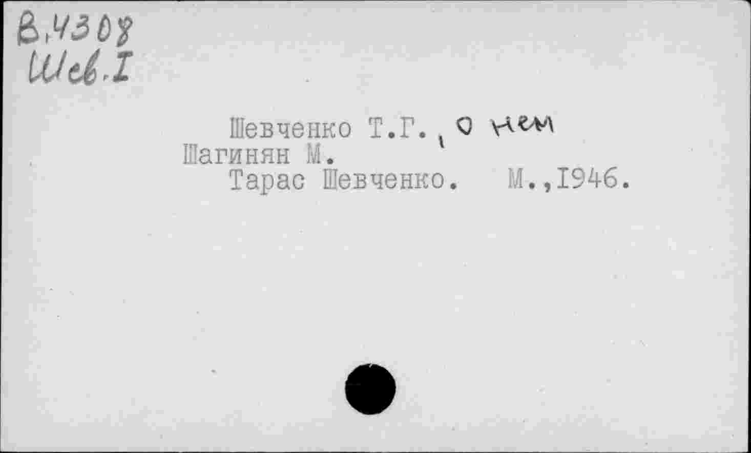 ﻿è>W!
Wd.l
Шевченко Т.Г.t Шагинян М.
Тарас Шевченко
Q
.	М.,1946.